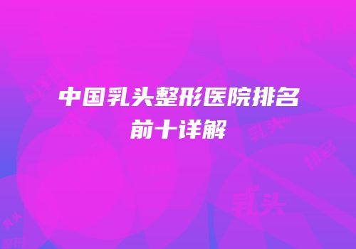 中国乳头整形医院排名前十详解