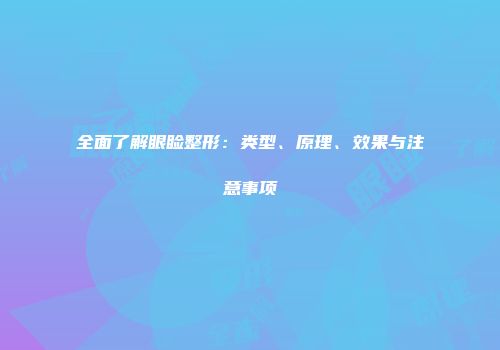 全面了解眼睑整形：类型、原理、效果与注意事项