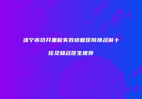 遂宁市切开重睑失败修复医院排名前十佳及知名医生推荐
