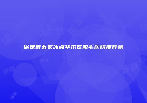 保定市五家冰点华尔兹脱毛医院推荐榜