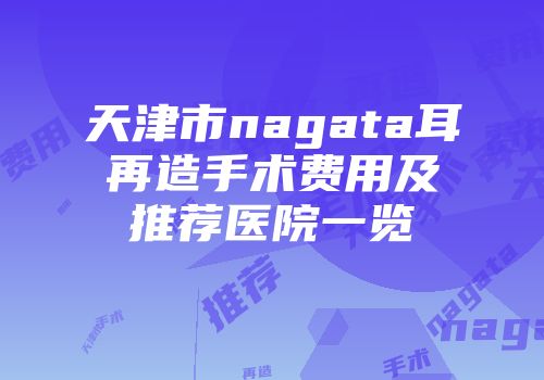 天津市nagata耳再造手术费用及推荐医院一览