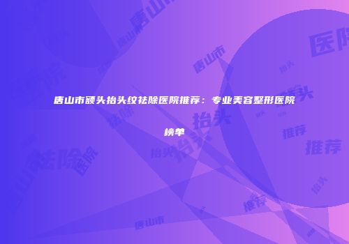 唐山市额头抬头纹祛除医院推荐：专业美容整形医院榜单