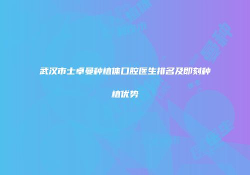 武汉市士卓曼种植体口腔医生排名及即刻种植优势