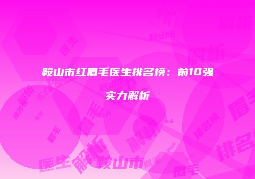 鞍山市红眉毛医生排名榜：前10强实力解析