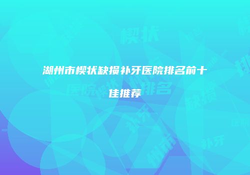 湖州市楔状缺损补牙医院排名前十佳推荐