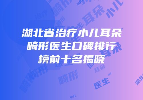 湖北省治疗小儿耳朵畸形医生口碑排行榜前十名揭晓
