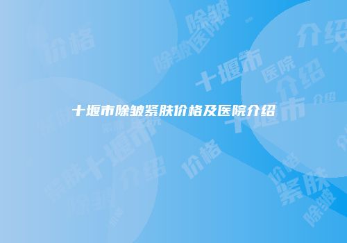 十堰市除皱紧肤价格及医院介绍