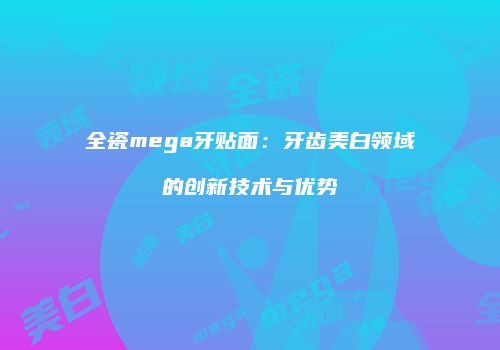 全瓷mega牙贴面：牙齿美白领域的创新技术与优势