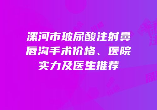 漯河市玻尿酸注射鼻唇沟手术价格、医院实力及医生推荐