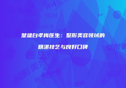楚雄白孝梅医生：整形美容领域的精湛技艺与良好口碑