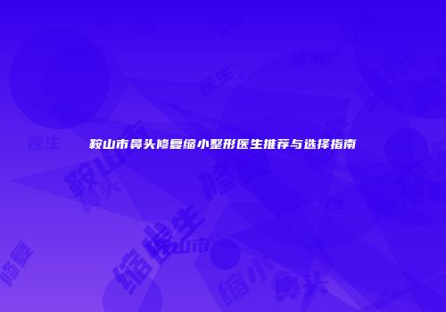 鞍山市鼻头修复缩小整形医生推荐与选择指南