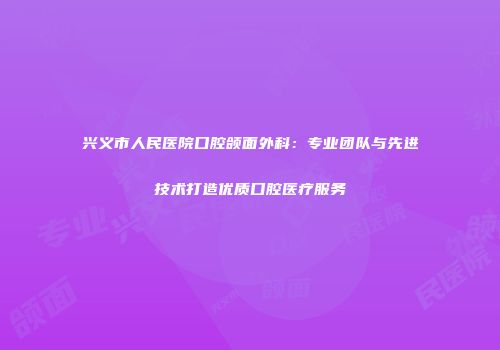 兴义市人民医院口腔颌面外科：专业团队与先进技术打造优质口腔医疗服务