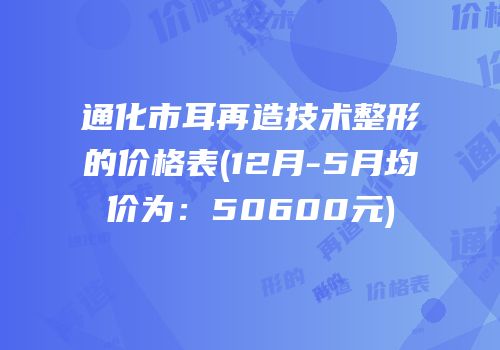 通化市耳再造技术整形的价格表(12月-5月均价为：50600元)