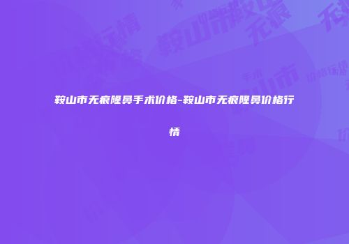 鞍山市无痕隆鼻手术价格-鞍山市无痕隆鼻价格行情