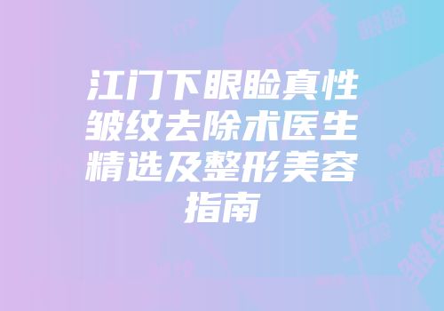 江门下眼睑真性皱纹去除术医生精选及整形美容指南