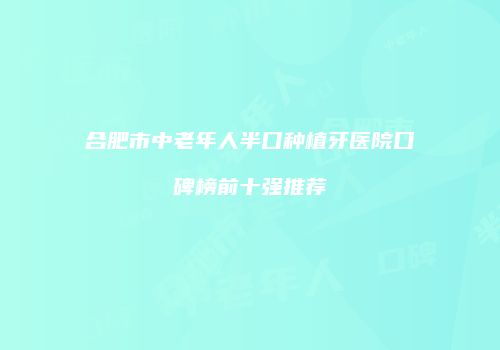 合肥市中老年人半口种植牙医院口碑榜前十强推荐
