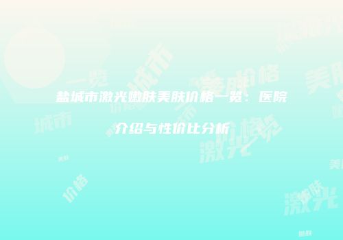 盐城市激光嫩肤美肤价格一览：医院介绍与性价比分析