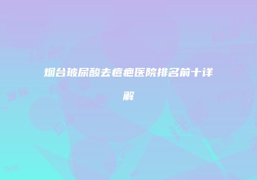 烟台玻尿酸去痘疤医院排名前十详解