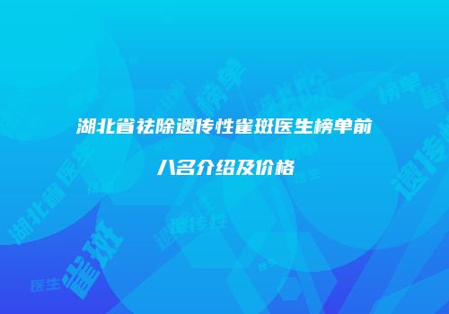 湖北省祛除遗传性雀斑医生榜单前八名介绍及价格