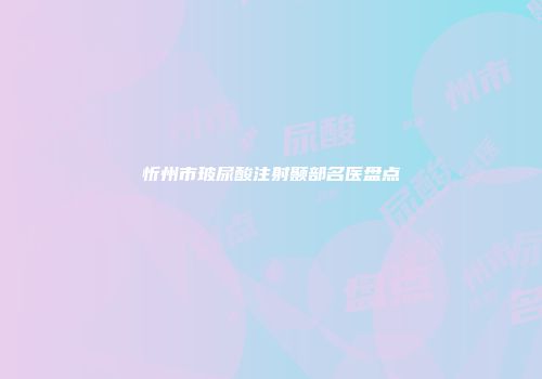 忻州市玻尿酸注射颞部名医盘点