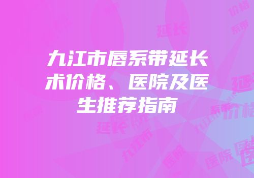 九江市唇系带延长术价格、医院及医生推荐指南
