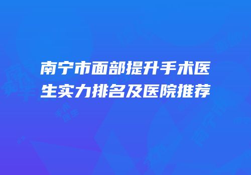 南宁市面部提升手术医生实力排名及医院推荐