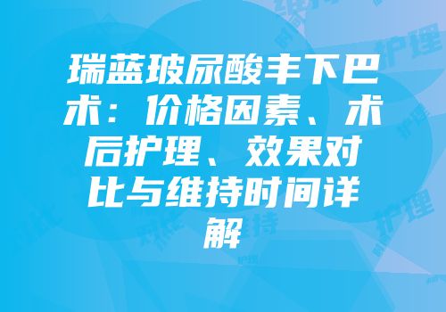 瑞蓝玻尿酸丰下巴术：价格因素、术后护理、效果对比与维持时间详解