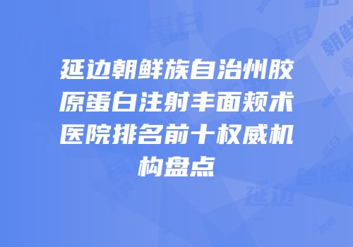 延边朝鲜族自治州胶原蛋白注射丰面颊术医院排名前十权威机构盘点