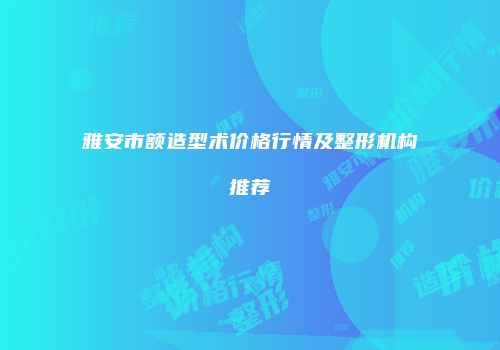 雅安市额造型术价格行情及整形机构推荐