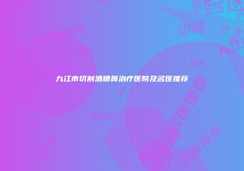 九江市切割酒糟鼻治疗医院及名医推荐
