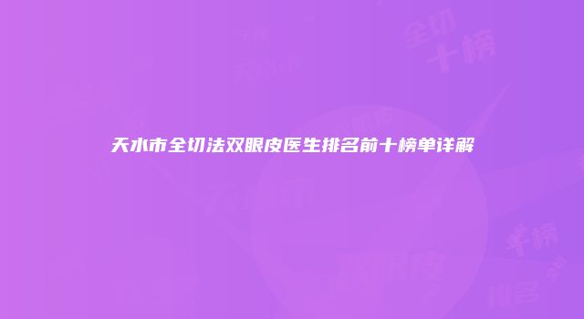 天水市全切法双眼皮医生排名前十榜单详解