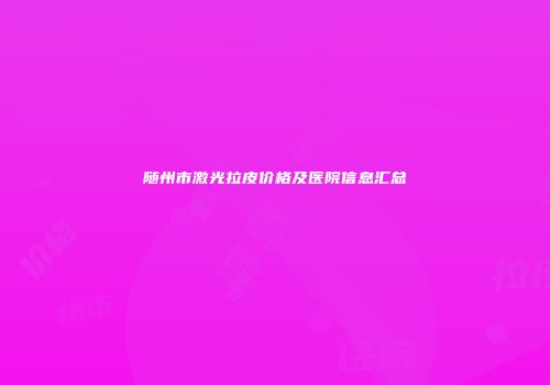 随州市激光拉皮价格及医院信息汇总