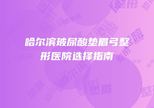 哈尔滨玻尿酸垫眉弓整形医院选择指南