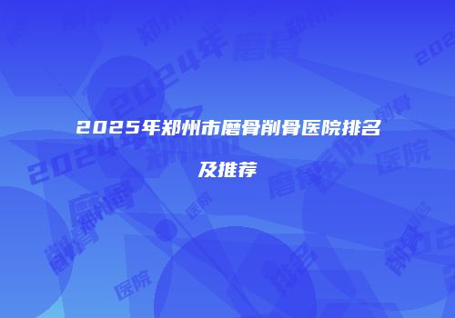 2025年郑州市磨骨削骨医院排名及推荐
