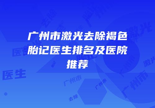 广州市激光去除褐色胎记医生排名及医院推荐