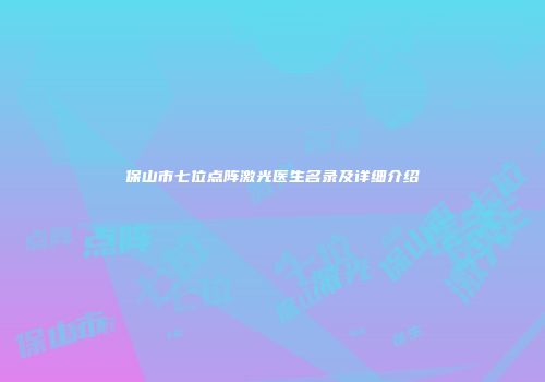 保山市七位点阵激光医生名录及详细介绍