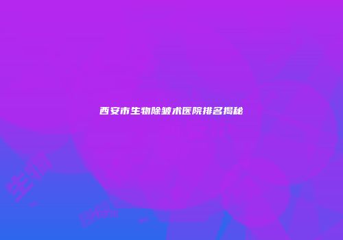 西安市生物除皱术医院排名揭秘