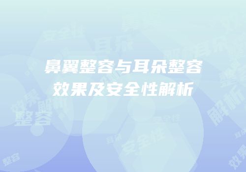 鼻翼整容与耳朵整容效果及安全性解析