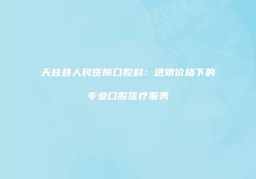 天柱县人民医院口腔科：透明价格下的专业口腔医疗服务
