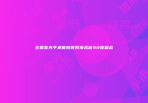 全国激光手术嫩肤医院排名前50强盘点