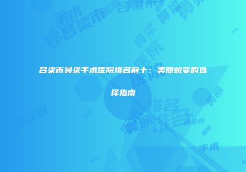 吕梁市鼻梁手术医院排名前十：美丽蜕变的选择指南
