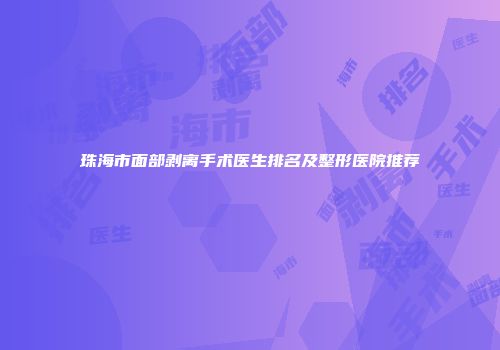 珠海市面部剥离手术医生排名及整形医院推荐