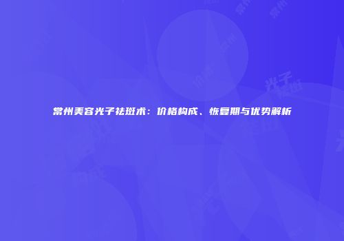 常州美容光子祛斑术：价格构成、恢复期与优势解析