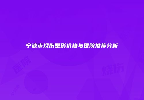 宁波市烧伤整形价格与医院推荐分析