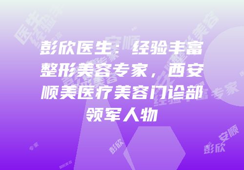 彭欣医生：经验丰富整形美容专家，西安顺美医疗美容门诊部领军人物