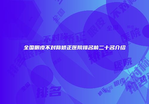 全国眼皮不对称矫正医院排名前二十名介绍