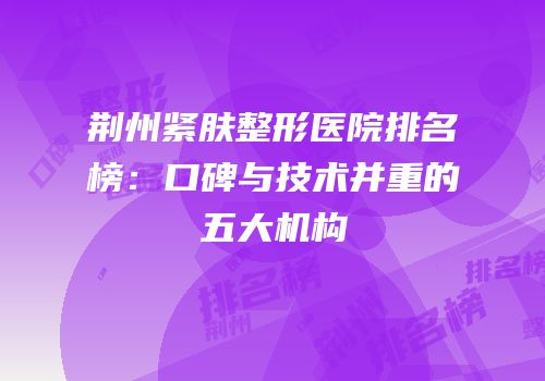 荆州紧肤整形医院排名榜：口碑与技术并重的五大机构