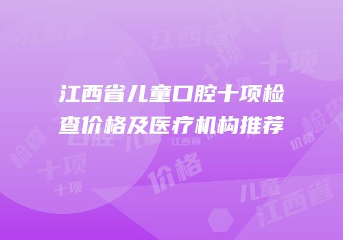 江西省儿童口腔十项检查价格及医疗机构推荐