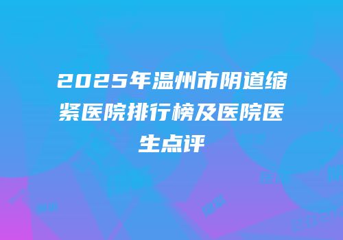 2025年温州市阴道缩紧医院排行榜及医院医生点评