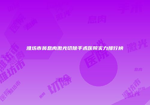 潍坊市鼻息肉激光切除手术医院实力排行榜